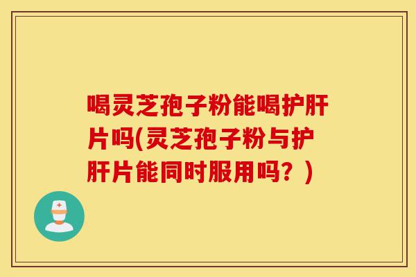 喝灵芝孢子粉能喝护肝片吗(灵芝孢子粉与护肝片能同时服用吗?)-第1张图片-灵芝之家 喝灵芝孢子粉能喝护肝片吗(灵芝孢子粉与护肝片能同时服用吗?)-第1张图片-灵芝之家
