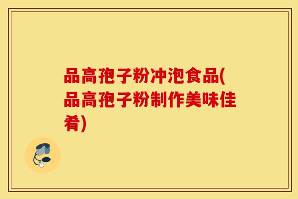 品高孢子粉冲泡食品(品高孢子粉制作美味佳肴)-第1张图片-灵芝之家 品高孢子粉冲泡食品(品高孢子粉制作美味佳肴)-第1张图片-灵芝之家