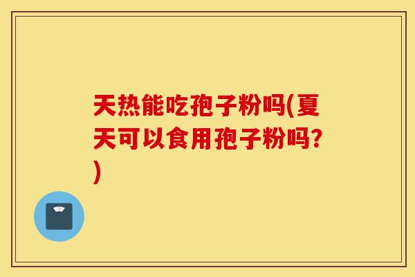 天热能吃孢子粉吗(夏天可以食用孢子粉吗?)-第1张图片-灵芝之家 天热能吃孢子粉吗(夏天可以食用孢子粉吗?)-第1张图片-灵芝之家