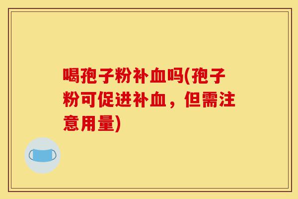 喝孢子粉补血吗(孢子粉可促进补血,但需注意用量)-第1张图片-灵芝之家 喝孢子粉补血吗(孢子粉可促进补血,但需注意用量)-第1张图片-灵芝之家