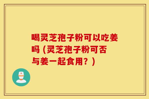喝灵芝孢子粉可以吃姜吗 (灵芝孢子粉可否与姜一起食用?)-第1张图片-灵芝之家 喝灵芝孢子粉可以吃姜吗 (灵芝孢子粉可否与姜一起食用?)-第1张图片-灵芝之家