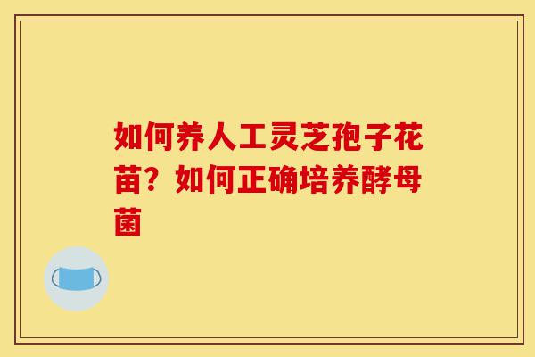 如何养人工灵芝孢子花苗？如何正确培养酵母菌-第1张图片-灵芝之家