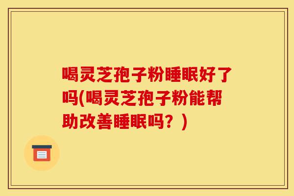 喝灵芝孢子粉睡眠好了吗(喝灵芝孢子粉能帮助改善睡眠吗?)-第1张图片-灵芝之家 喝灵芝孢子粉睡眠好了吗(喝灵芝孢子粉能帮助改善睡眠吗?)-第1张图片-灵芝之家