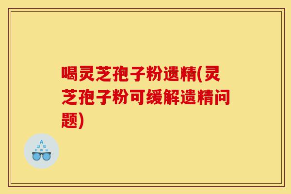 喝灵芝孢子粉遗精(灵芝孢子粉可缓解遗精问题)-第1张图片-灵芝之家 喝灵芝孢子粉遗精(灵芝孢子粉可缓解遗精问题)-第1张图片-灵芝之家