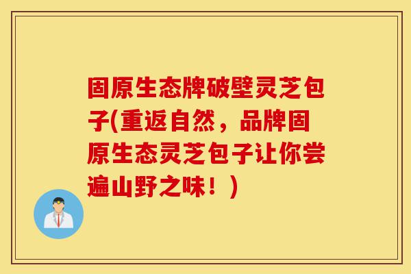 固原生态牌破壁灵芝包子(重返自然,品牌固原生态灵芝包子让你尝遍山野之味!)-第1张图片-灵芝之家 固原生态牌破壁灵芝包子(重返自然,品牌固原生态灵芝包子让你尝遍山野之味!)-第1张图片-灵芝之家