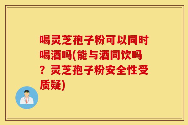 喝灵芝孢子粉可以同时喝酒吗(能与酒同饮吗?灵芝孢子粉安全性受质疑)-第1张图片-灵芝之家 喝灵芝孢子粉可以同时喝酒吗(能与酒同饮吗?灵芝孢子粉安全性受质疑)-第1张图片-灵芝之家