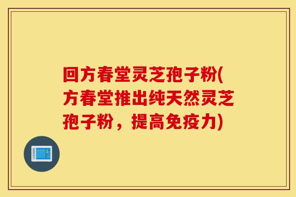 回方春堂灵芝孢子粉(方春堂推出纯天然灵芝孢子粉,提高免疫力)-第1张图片-灵芝之家 回方春堂灵芝孢子粉(方春堂推出纯天然灵芝孢子粉,提高免疫力)-第1张图片-灵芝之家