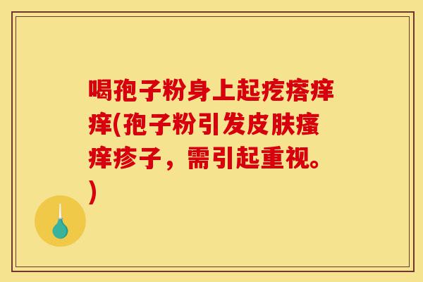喝孢子粉身上起疙瘩痒痒(孢子粉引发皮肤瘙痒疹子,需引起重视。)-第1张图片-灵芝之家 喝孢子粉身上起疙瘩痒痒(孢子粉引发皮肤瘙痒疹子,需引起重视。)-第1张图片-灵芝之家