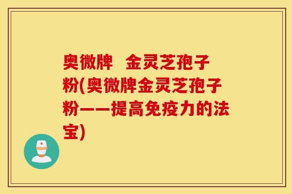 奥微牌  金灵芝孢子粉(奥微牌金灵芝孢子粉——提高免疫力的法宝)-第1张图片-灵芝之家