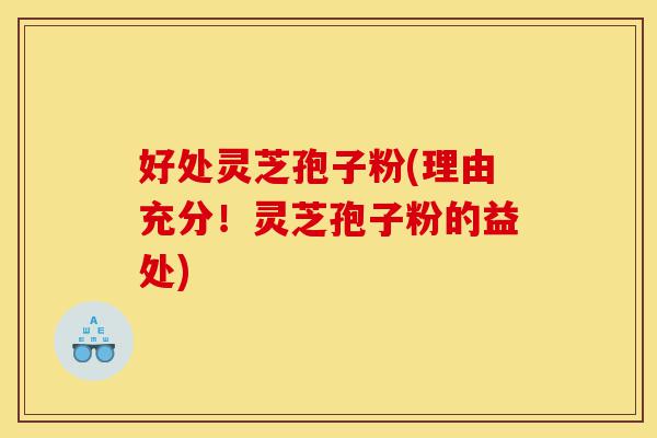 好处灵芝孢子粉(理由充分!灵芝孢子粉的益处)-第1张图片-灵芝之家 好处灵芝孢子粉(理由充分!灵芝孢子粉的益处)-第1张图片-灵芝之家