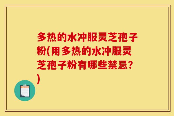 多热的水冲服灵芝孢子粉(用多热的水冲服灵芝孢子粉有哪些禁忌？)-第1张图片-灵芝之家