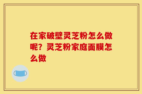 在家破壁灵芝粉怎么做呢?灵芝粉家庭面膜怎么做-第1张图片-灵芝之家 在家破壁灵芝粉怎么做呢?灵芝粉家庭面膜怎么做-第1张图片-灵芝之家