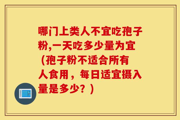 哪门上类人不宜吃孢子粉,一天吃多少量为宜 (孢子粉不适合所有人食用,每日适宜摄入量是多少?)-第1张图片-灵芝之家 哪门上类人不宜吃孢子粉,一天吃多少量为宜 (孢子粉不适合所有人食用,每日适宜摄入量是多少?)-第1张图片-灵芝之家