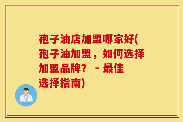 孢子油店加盟哪家好(孢子油加盟，如何选择加盟品牌？ - 最佳选择指南)-第1张图片-灵芝之家