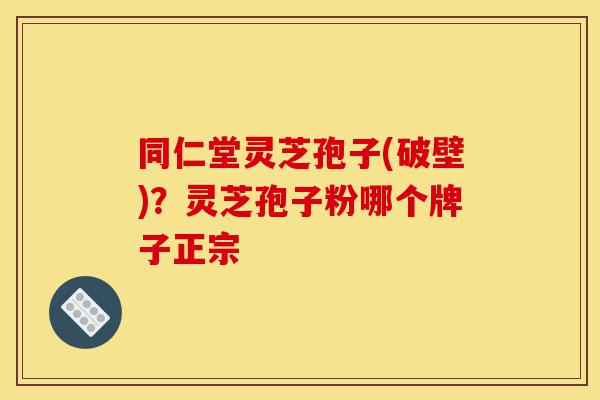 同仁堂灵芝孢子(破壁)?灵芝孢子粉哪个牌子正宗-第1张图片-灵芝之家 同仁堂灵芝孢子(破壁)?灵芝孢子粉哪个牌子正宗-第1张图片-灵芝之家