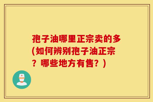 孢子油哪里正宗卖的多(如何辨别孢子油正宗?哪些地方有售?)-第1张图片-灵芝之家 孢子油哪里正宗卖的多(如何辨别孢子油正宗?哪些地方有售?)-第1张图片-灵芝之家