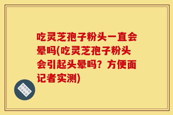 吃灵芝孢子粉头一直会晕吗(吃灵芝孢子粉头会引起头晕吗?方便面记者实测)-第1张图片-灵芝之家 吃灵芝孢子粉头一直会晕吗(吃灵芝孢子粉头会引起头晕吗?方便面记者实测)-第1张图片-灵芝之家