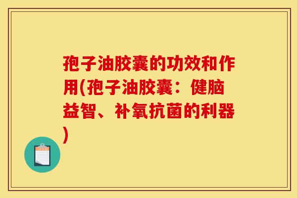 孢子油胶囊的功效和作用(孢子油胶囊：健脑益智、补氧抗菌的利器)-第1张图片-灵芝之家