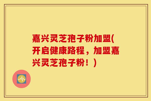 嘉兴灵芝孢子粉加盟(开启健康路程,加盟嘉兴灵芝孢子粉!)-第1张图片-灵芝之家 嘉兴灵芝孢子粉加盟(开启健康路程,加盟嘉兴灵芝孢子粉!)-第1张图片-灵芝之家