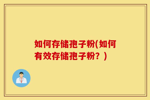 如何存储孢子粉(如何有效存储孢子粉?)-第1张图片-灵芝之家 如何存储孢子粉(如何有效存储孢子粉?)-第1张图片-灵芝之家