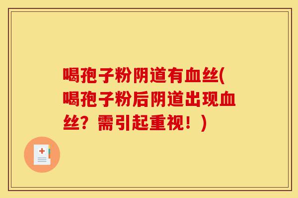 喝孢子粉阴道有血丝(喝孢子粉后阴道出现血丝?需引起重视!)-第1张图片-灵芝之家 喝孢子粉阴道有血丝(喝孢子粉后阴道出现血丝?需引起重视!)-第1张图片-灵芝之家