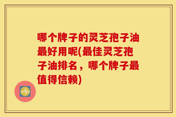 哪个牌子的灵芝孢子油最好用呢(最佳灵芝孢子油排名,哪个牌子最值得信赖)-第1张图片-灵芝之家 哪个牌子的灵芝孢子油最好用呢(最佳灵芝孢子油排名,哪个牌子最值得信赖)-第1张图片-灵芝之家
