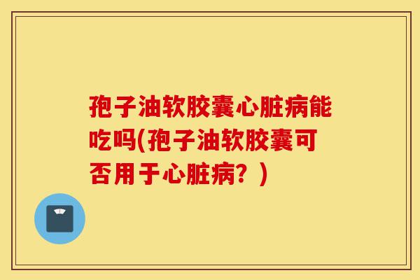 孢子油软胶囊心脏病能吃吗(孢子油软胶囊可否用于心脏病?)-第1张图片-灵芝之家 孢子油软胶囊心脏病能吃吗(孢子油软胶囊可否用于心脏病?)-第1张图片-灵芝之家
