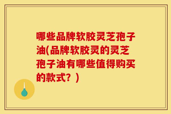 哪些品牌软胶灵芝孢子油(品牌软胶灵的灵芝孢子油有哪些值得购买的款式?)-第1张图片-灵芝之家 哪些品牌软胶灵芝孢子油(品牌软胶灵的灵芝孢子油有哪些值得购买的款式?)-第1张图片-灵芝之家