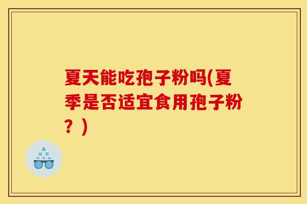 夏天能吃孢子粉吗(夏季是否适宜食用孢子粉?)-第1张图片-灵芝之家 夏天能吃孢子粉吗(夏季是否适宜食用孢子粉?)-第1张图片-灵芝之家