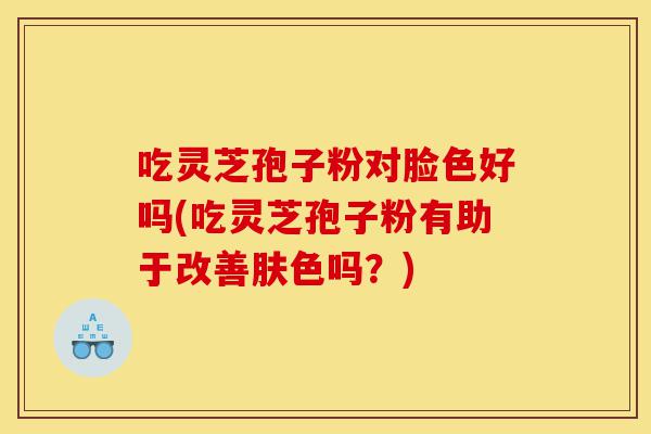 吃灵芝孢子粉对脸色好吗(吃灵芝孢子粉有助于改善肤色吗?)-第1张图片-灵芝之家 吃灵芝孢子粉对脸色好吗(吃灵芝孢子粉有助于改善肤色吗?)-第1张图片-灵芝之家