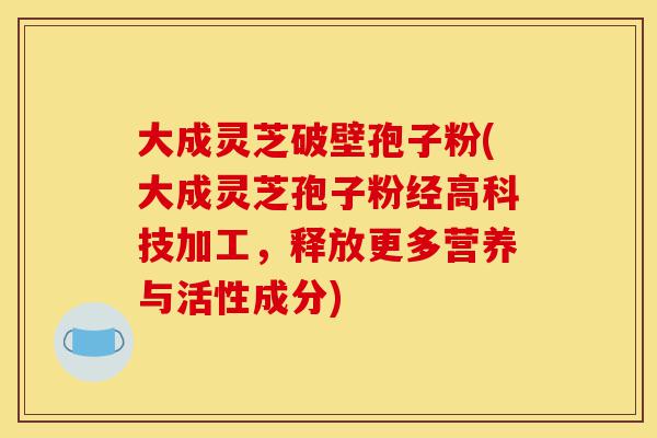 大成灵芝破壁孢子粉(大成灵芝孢子粉经高科技加工,释放更多营养与活性成分)-第1张图片-灵芝之家 大成灵芝破壁孢子粉(大成灵芝孢子粉经高科技加工,释放更多营养与活性成分)-第1张图片-灵芝之家