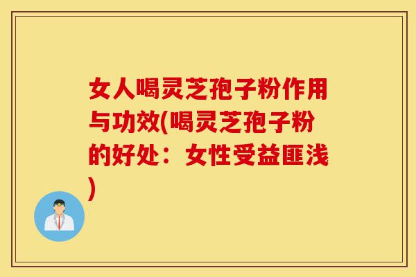 女人喝灵芝孢子粉作用与功效(喝灵芝孢子粉的好处:女性受益匪浅)-第1张图片-灵芝之家 女人喝灵芝孢子粉作用与功效(喝灵芝孢子粉的好处:女性受益匪浅)-第1张图片-灵芝之家