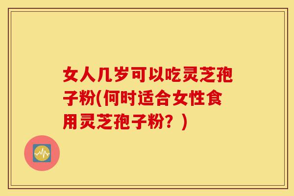 女人几岁可以吃灵芝孢子粉(何时适合女性食用灵芝孢子粉?)-第1张图片-灵芝之家 女人几岁可以吃灵芝孢子粉(何时适合女性食用灵芝孢子粉?)-第1张图片-灵芝之家