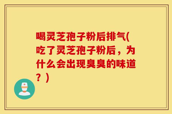 喝灵芝孢子粉后排气(吃了灵芝孢子粉后,为什么会出现臭臭的味道?)-第1张图片-灵芝之家 喝灵芝孢子粉后排气(吃了灵芝孢子粉后,为什么会出现臭臭的味道?)-第1张图片-灵芝之家