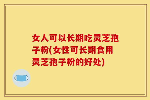女人可以长期吃灵芝孢子粉(女性可长期食用灵芝孢子粉的好处)-第1张图片-灵芝之家 女人可以长期吃灵芝孢子粉(女性可长期食用灵芝孢子粉的好处)-第1张图片-灵芝之家