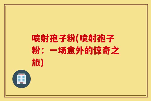 喷射孢子粉(喷射孢子粉：一场意外的惊奇之旅)-第1张图片-灵芝之家