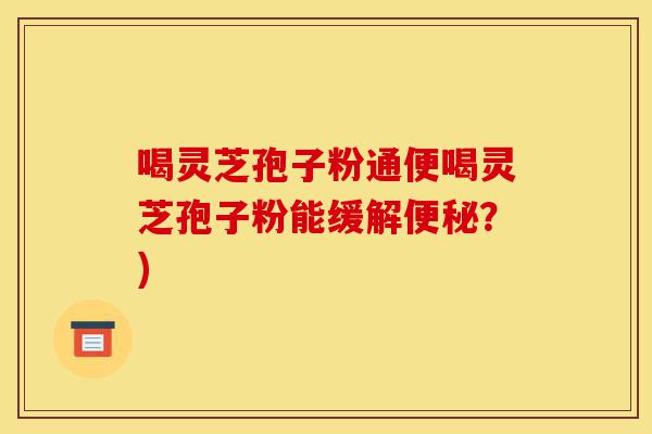 喝灵芝孢子粉通便喝灵芝孢子粉能缓解便秘?)-第1张图片-灵芝之家 喝灵芝孢子粉通便喝灵芝孢子粉能缓解便秘?)-第1张图片-灵芝之家