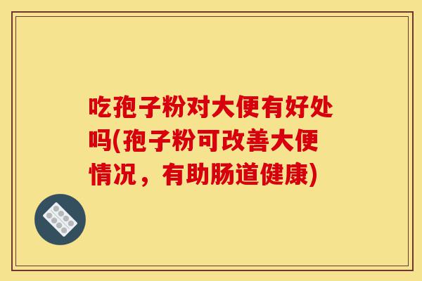 吃孢子粉对大便有好处吗(孢子粉可改善大便情况,有助肠道健康)-第1张图片-灵芝之家 吃孢子粉对大便有好处吗(孢子粉可改善大便情况,有助肠道健康)-第1张图片-灵芝之家