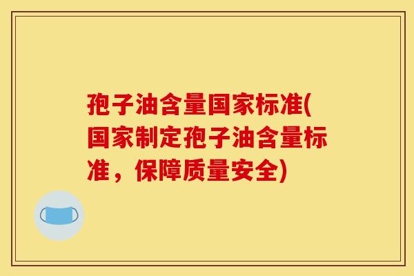 孢子油含量国家标准(国家制定孢子油含量标准，保障质量安全)-第1张图片-灵芝之家