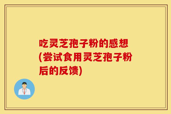 吃灵芝孢子粉的感想 (尝试食用灵芝孢子粉后的反馈)-第1张图片-灵芝之家 吃灵芝孢子粉的感想 (尝试食用灵芝孢子粉后的反馈)-第1张图片-灵芝之家