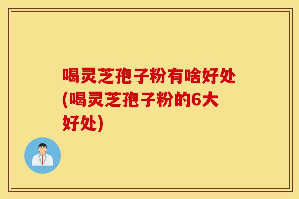 喝灵芝孢子粉有啥好处(喝灵芝孢子粉的6大好处)-第1张图片-灵芝之家 喝灵芝孢子粉有啥好处(喝灵芝孢子粉的6大好处)-第1张图片-灵芝之家