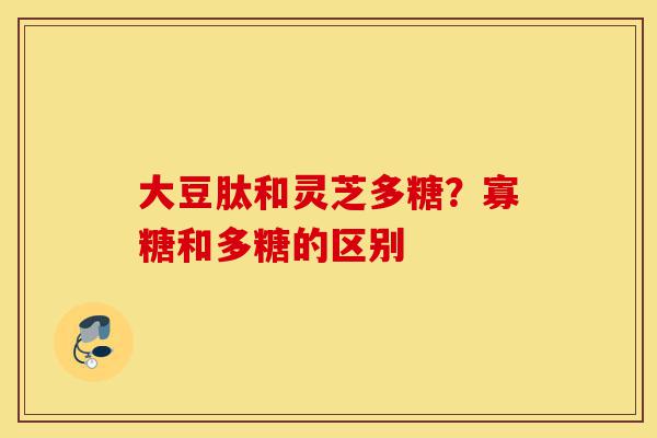 大豆肽和灵芝多糖?寡糖和多糖的区别-第1张图片-灵芝之家 大豆肽和灵芝多糖?寡糖和多糖的区别-第1张图片-灵芝之家