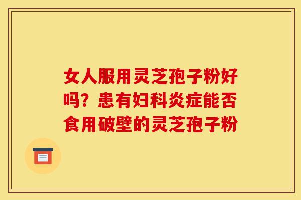 女人服用灵芝孢子粉好吗?患有妇科炎症能否食用破壁的灵芝孢子粉-第1张图片-灵芝之家 女人服用灵芝孢子粉好吗?患有妇科炎症能否食用破壁的灵芝孢子粉-第1张图片-灵芝之家