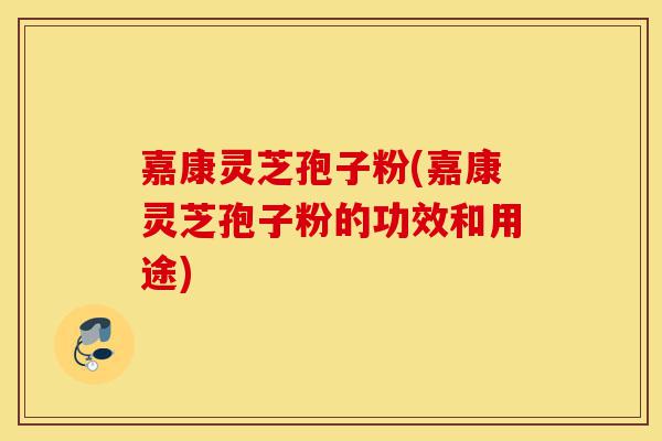 嘉康灵芝孢子粉(嘉康灵芝孢子粉的功效和用途)-第1张图片-灵芝之家 嘉康灵芝孢子粉(嘉康灵芝孢子粉的功效和用途)-第1张图片-灵芝之家