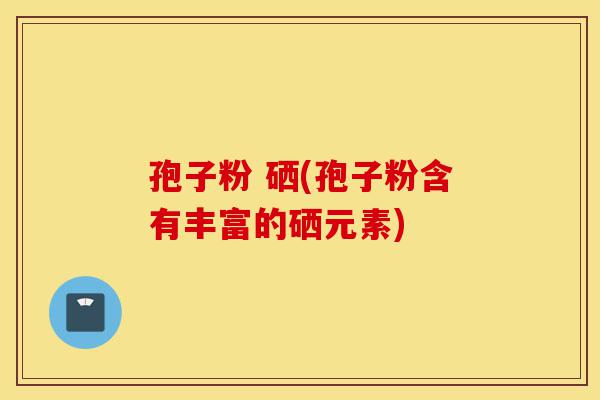 孢子粉 硒(孢子粉含有丰富的硒元素)-第1张图片-灵芝之家 孢子粉 硒(孢子粉含有丰富的硒元素)-第1张图片-灵芝之家