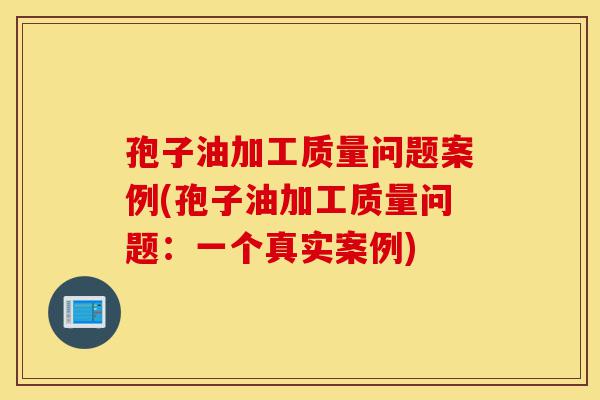 孢子油加工质量问题案例(孢子油加工质量问题:一个真实案例)-第1张图片-灵芝之家 孢子油加工质量问题案例(孢子油加工质量问题:一个真实案例)-第1张图片-灵芝之家