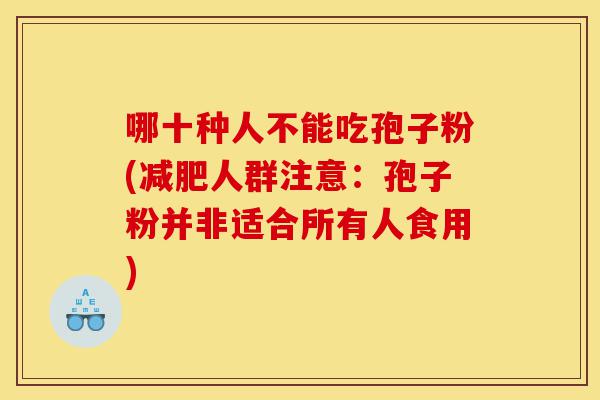 哪十种人不能吃孢子粉(减肥人群注意:孢子粉并非适合所有人食用)-第1张图片-灵芝之家 哪十种人不能吃孢子粉(减肥人群注意:孢子粉并非适合所有人食用)-第1张图片-灵芝之家