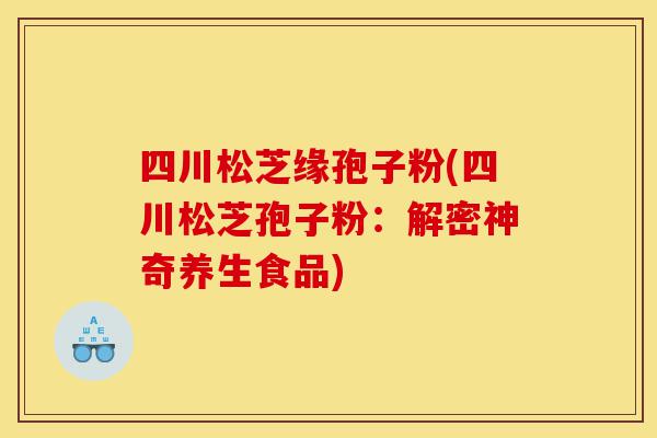 四川松芝缘孢子粉(四川松芝孢子粉：解密神奇养生食品)-第1张图片-灵芝之家