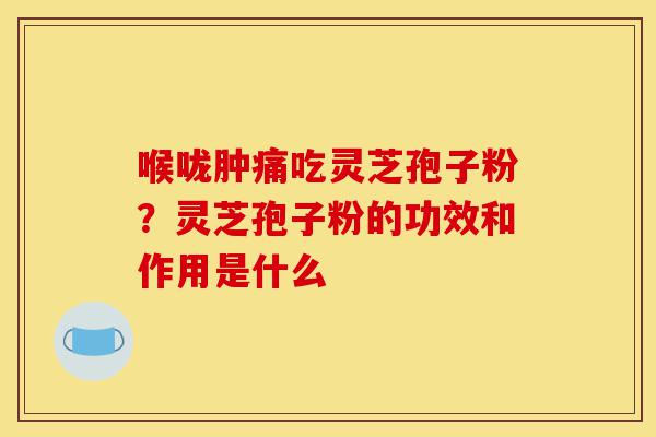 喉咙肿痛吃灵芝孢子粉？灵芝孢子粉的功效和作用是什么-第1张图片-灵芝之家