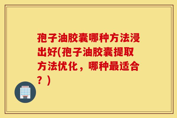 孢子油胶囊哪种方法浸出好(孢子油胶囊提取方法优化，哪种最适合？)-第1张图片-灵芝之家